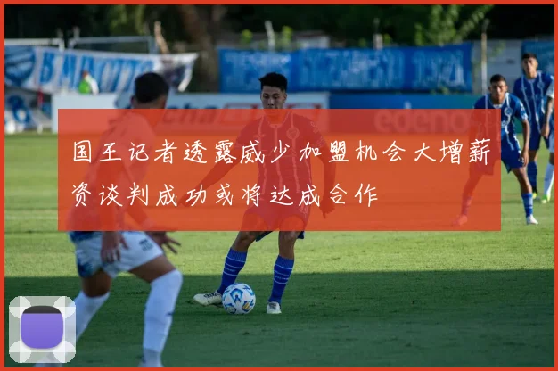 国王记者透露威少加盟机会大增薪资谈判成功或将达成合作