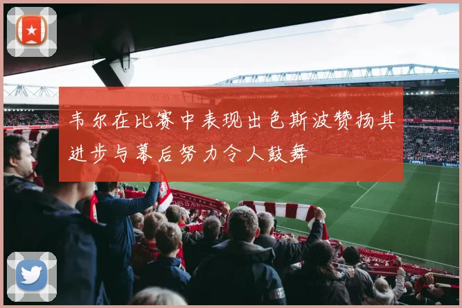韦尔在比赛中表现出色斯波赞扬其进步与幕后努力令人鼓舞