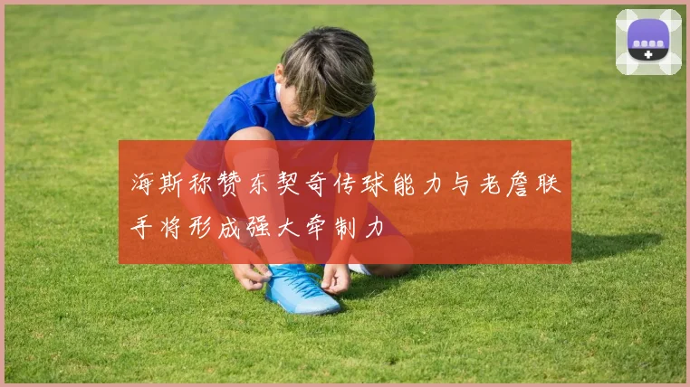 海斯称赞东契奇传球能力与老詹联手将形成强大牵制力