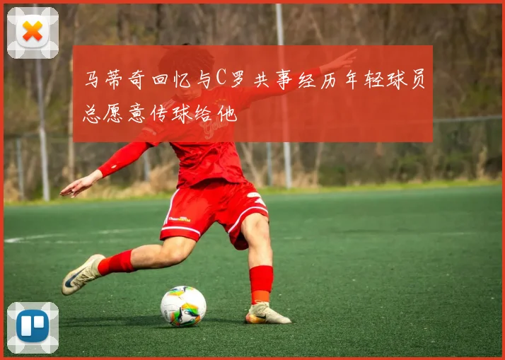 马蒂奇回忆与C罗共事经历年轻球员总愿意传球给他