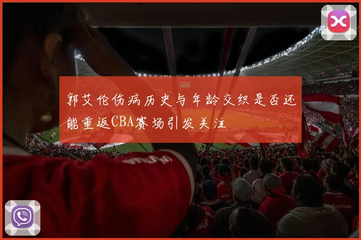 郭艾伦伤病历史与年龄交织是否还能重返CBA赛场引发关注