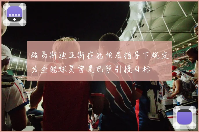 路易斯迪亚斯在孔帕尼指导下蜕变为全能球员曾是巴萨引援目标