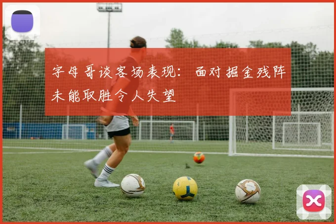 字母哥谈客场表现：面对掘金残阵未能取胜令人失望