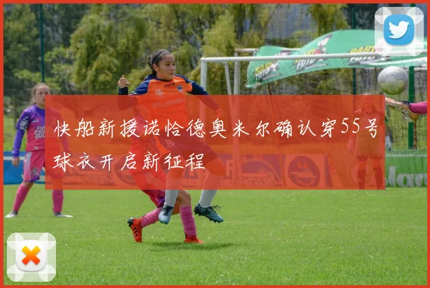 快船新援诺恰德奥米尔确认穿55号球衣开启新征程