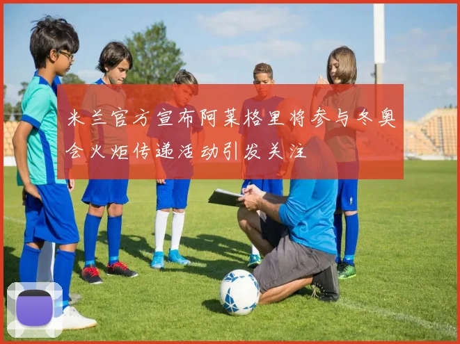 米兰官方宣布阿莱格里将参与冬奥会火炬传递活动引发关注
