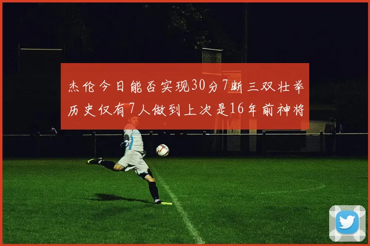 杰伦今日能否实现30分7断三双壮举历史仅有7人做到上次是16年前神将盖帽上双