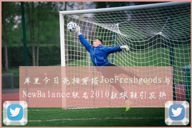 库里今日亮相穿搭JoeFreshgoods与NewBalance联名2010款球鞋引发热议