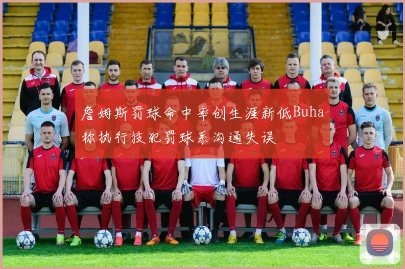 詹姆斯罚球命中率创生涯新低Buha称执行技犯罚球系沟通失误