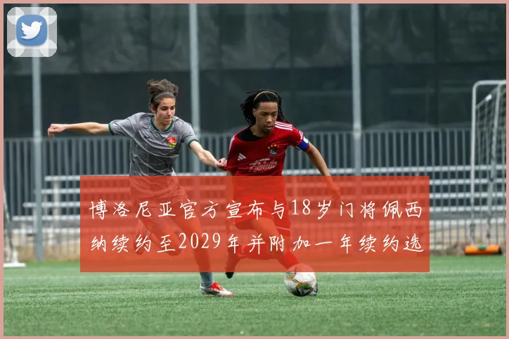 博洛尼亚官方宣布与18岁门将佩西纳续约至2029年并附加一年续约选项