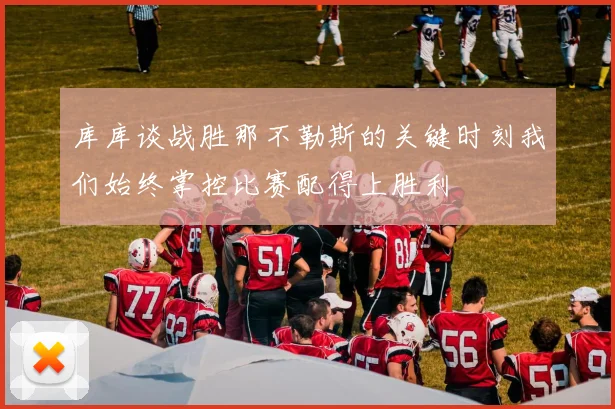 库库谈战胜那不勒斯的关键时刻我们始终掌控比赛配得上胜利