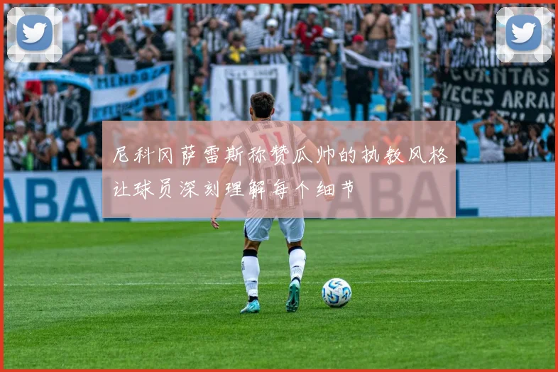 尼科冈萨雷斯称赞瓜帅的执教风格让球员深刻理解每个细节