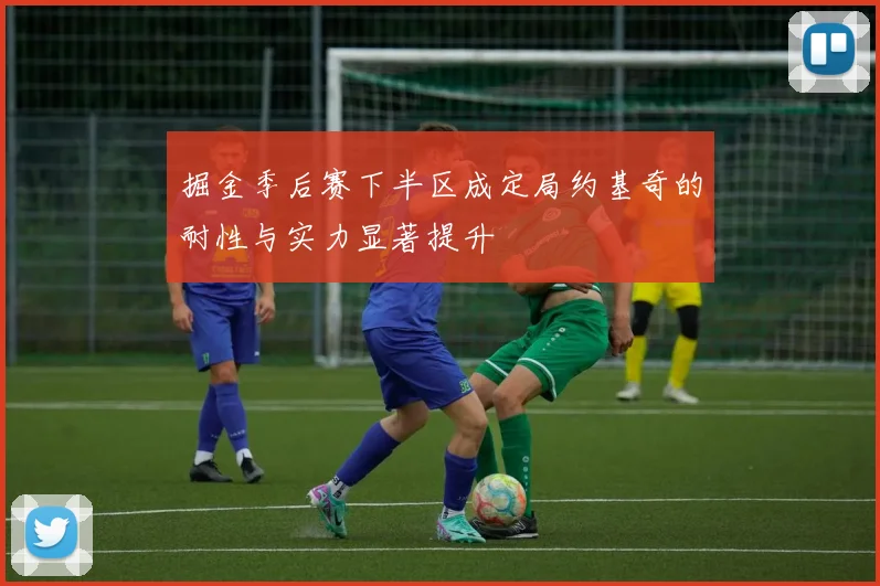 掘金季后赛下半区成定局约基奇的耐性与实力显著提升