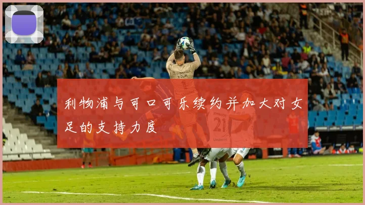 利物浦与可口可乐续约并加大对女足的支持力度