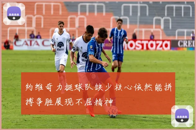 约维奇力挺球队缺少核心依然能拼搏争胜展现不屈精神