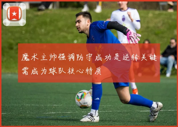 魔术主帅强调防守成功是逆转关键需成为球队核心特质