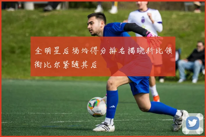 全明星后场均得分排名揭晓科比领衔比尔紧随其后