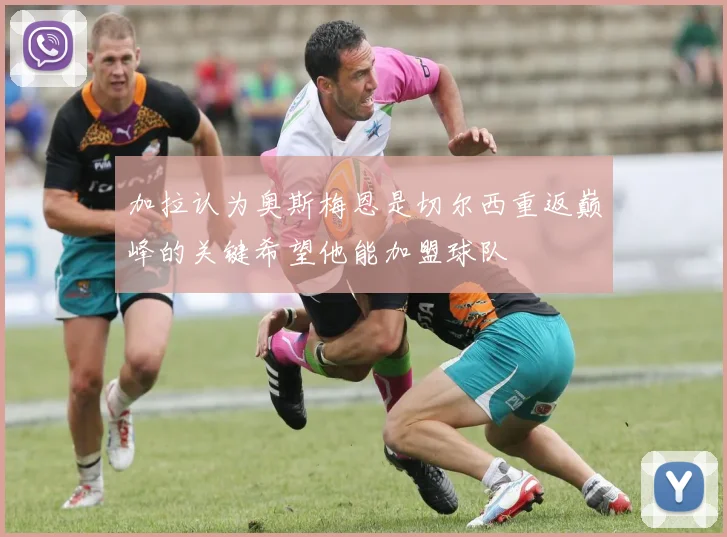 加拉认为奥斯梅恩是切尔西重返巅峰的关键希望他能加盟球队