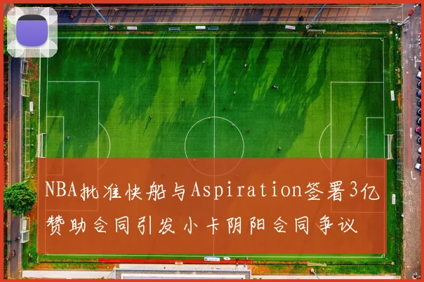 NBA批准快船与Aspiration签署3亿赞助合同引发小卡阴阳合同争议