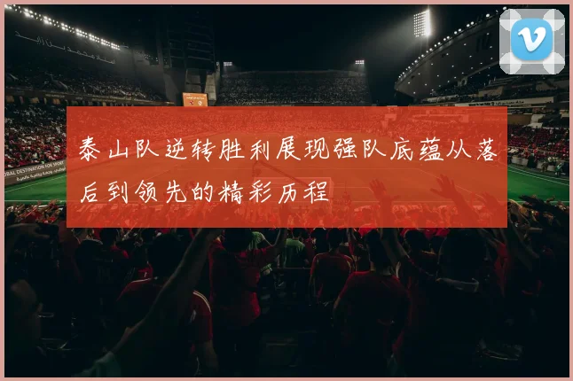 泰山队逆转胜利展现强队底蕴从落后到领先的精彩历程