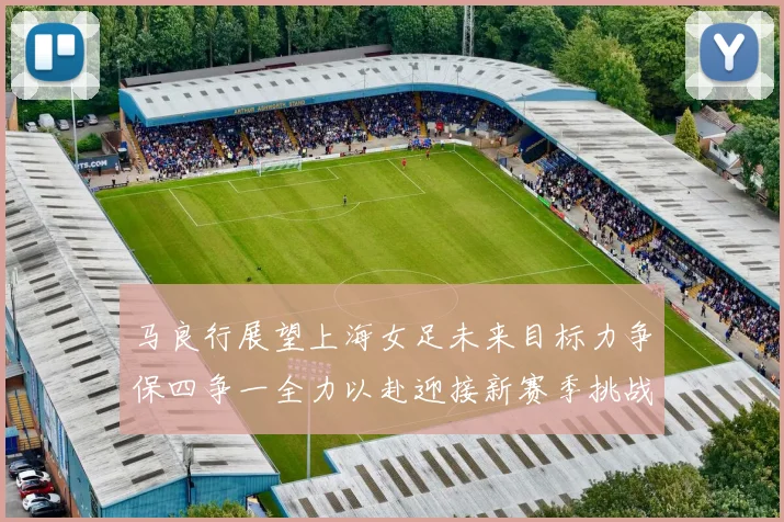 马良行展望上海女足未来目标力争保四争一全力以赴迎接新赛季挑战