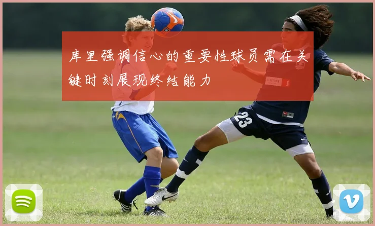 库里强调信心的重要性球员需在关键时刻展现终结能力