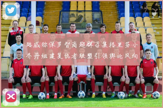 路威称保罗智商超群召集格里芬小乔丹组建复仇者联盟引领舆论风向