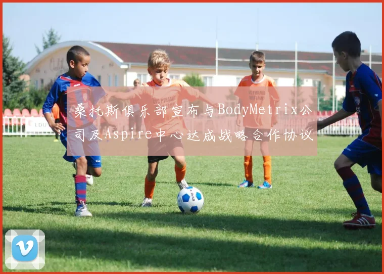 桑托斯俱乐部宣布与BodyMetrix公司及Aspire中心达成战略合作协议