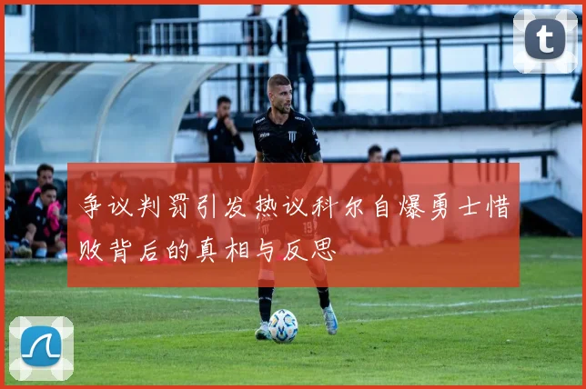 争议判罚引发热议科尔自爆勇士惜败背后的真相与反思
