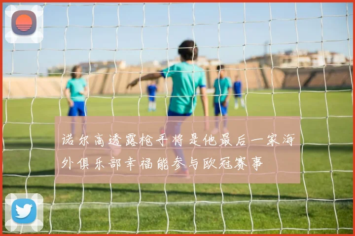 诺尔高透露枪手将是他最后一家海外俱乐部幸福能参与欧冠赛事
