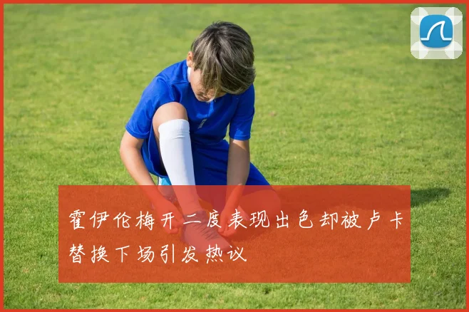 霍伊伦梅开二度表现出色却被卢卡替换下场引发热议
