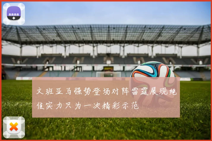 文班亚马强势登场对阵雷霆展现绝佳实力只为一次精彩示范