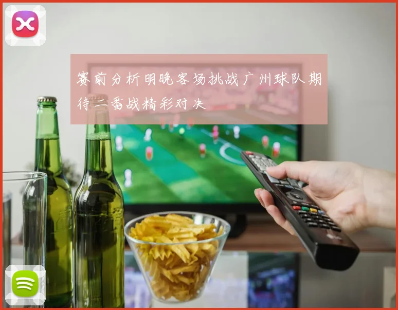 赛前分析明晚客场挑战广州球队期待二番战精彩对决