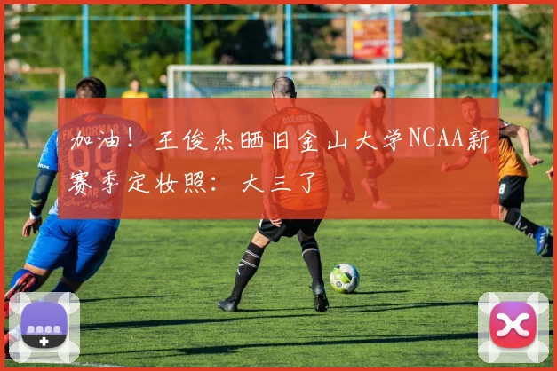 加油！王俊杰晒旧金山大学NCAA新赛季定妆照：大三了