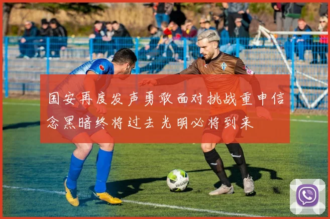 国安再度发声勇敢面对挑战重申信念黑暗终将过去光明必将到来