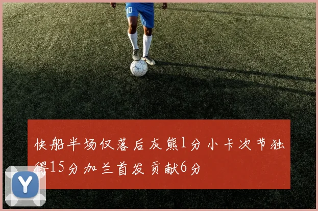 快船半场仅落后灰熊1分小卡次节独得15分加兰首发贡献6分