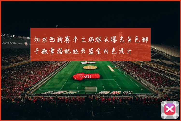 切尔西新赛季主场球衣曝光黄色狮子徽章搭配经典蓝金白色设计