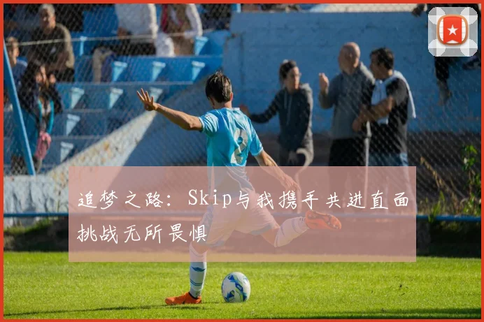 追梦之路：Skip与我携手共进直面挑战无所畏惧
