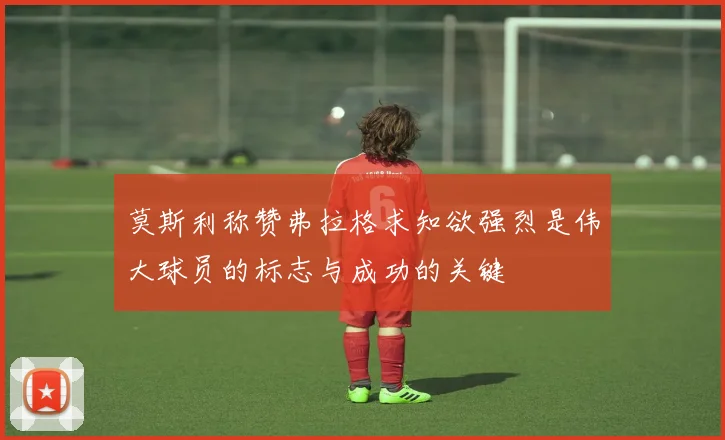莫斯利称赞弗拉格求知欲强烈是伟大球员的标志与成功的关键