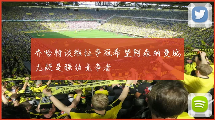 乔哈特谈维拉争冠希望阿森纳曼城无疑是强劲竞争者