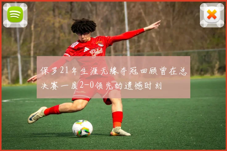 保罗21年生涯无缘夺冠回顾曾在总决赛一度2-0领先的遗憾时刻