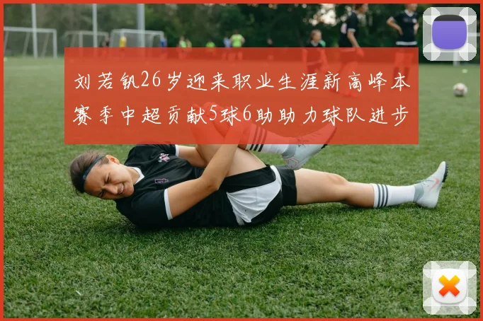 刘若钒26岁迎来职业生涯新高峰本赛季中超贡献5球6助助力球队进步
