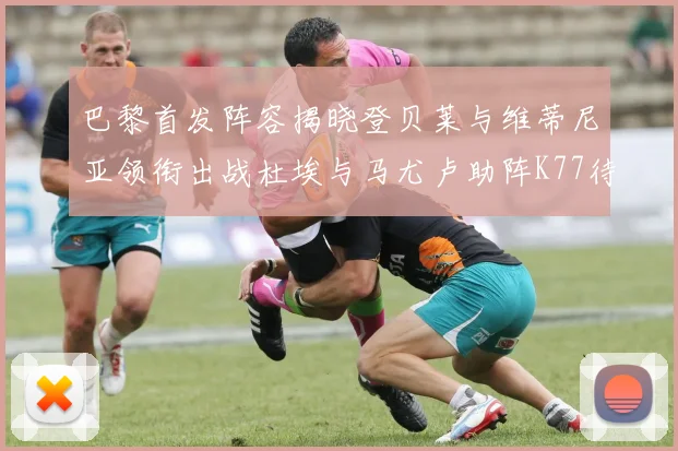 巴黎首发阵容揭晓登贝莱与维蒂尼亚领衔出战杜埃与马尤卢助阵K77待命替补