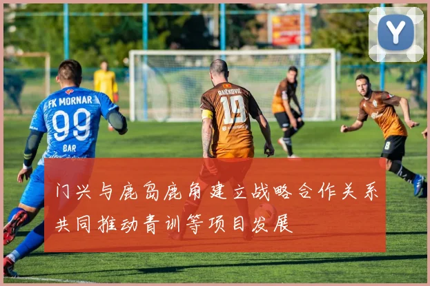 门兴与鹿岛鹿角建立战略合作关系共同推动青训等项目发展