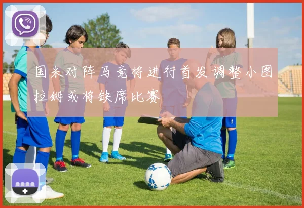 国米对阵马竞将进行首发调整小图拉姆或将缺席比赛