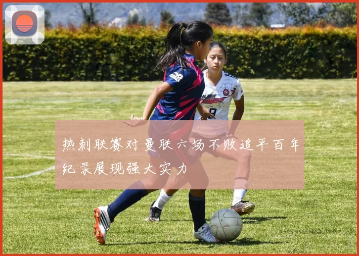 热刺联赛对曼联六场不败追平百年纪录展现强大实力