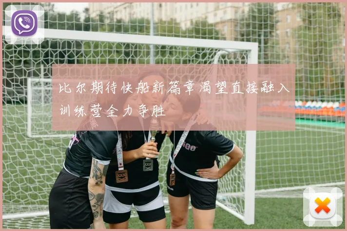 比尔期待快船新篇章渴望直接融入训练营全力争胜