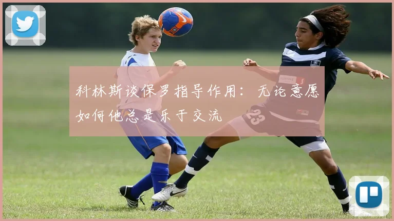科林斯谈保罗指导作用：无论意愿如何他总是乐于交流