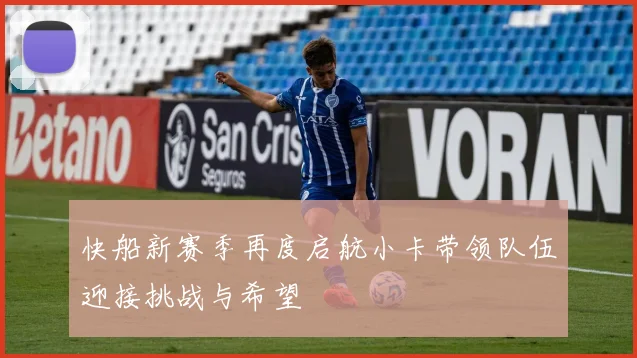 快船新赛季再度启航小卡带领队伍迎接挑战与希望