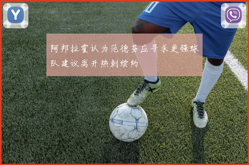 阿邦拉霍认为范德芬应寻求更强球队建议离开热刺续约