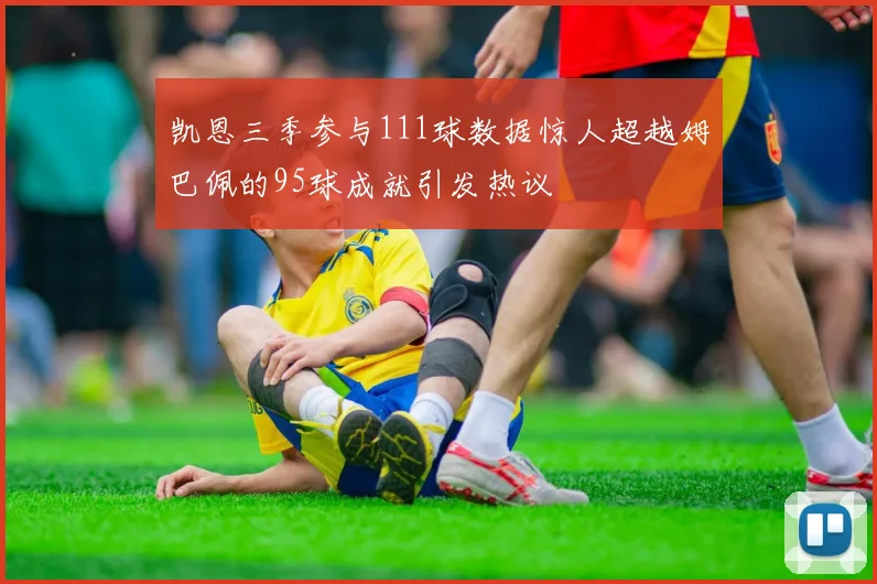 凯恩三季参与111球数据惊人超越姆巴佩的95球成就引发热议